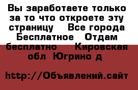 Вы заработаете только за то что откроете эту страницу. - Все города Бесплатное » Отдам бесплатно   . Кировская обл.,Югрино д.